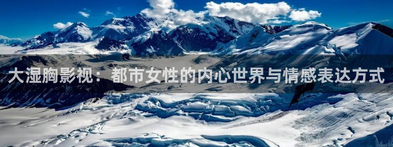 黑蚂蚁影视下载：大湿胸影视：都市女性的内心世界与情感表达方式